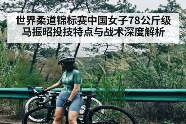 世界柔道锦标赛中国女子78公斤级马振昭投技特点与战术深度解析