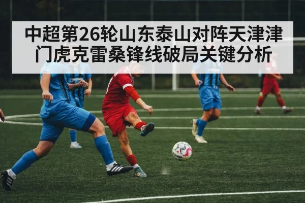 中超第26轮山东泰山对阵天津津门虎克雷桑锋线破局关键分析