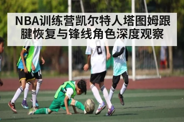 NBA训练营凯尔特人塔图姆跟腱恢复与锋线角色深度观察