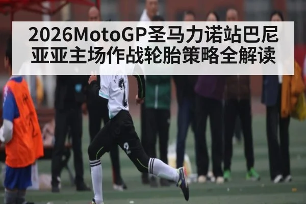 2026MotoGP圣马力诺站巴尼亚亚主场作战轮胎策略全解读