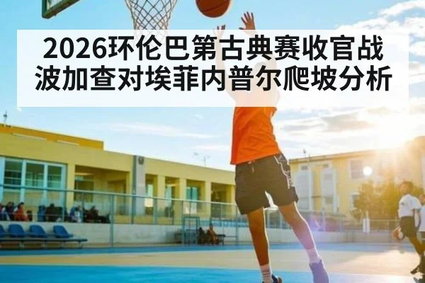 2026环伦巴第古典赛收官战波加查对埃菲内普尔爬坡分析