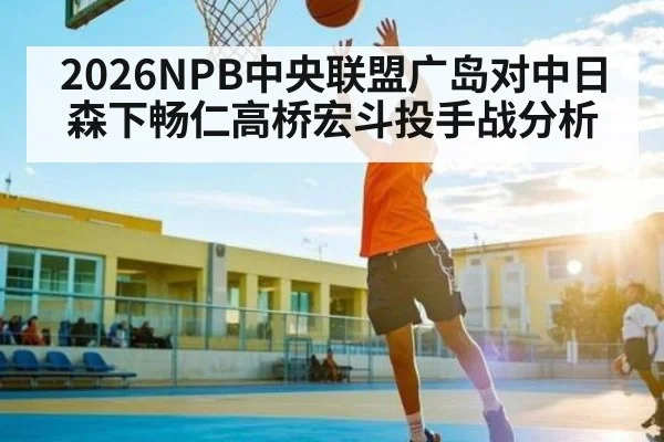 2026NPB中央联盟广岛对中日森下畅仁高桥宏斗投手战分析 - wellbet