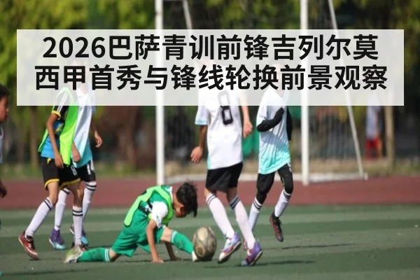 2026巴萨青训前锋吉列尔莫西甲首秀与锋线轮换前景观察 - wellbet