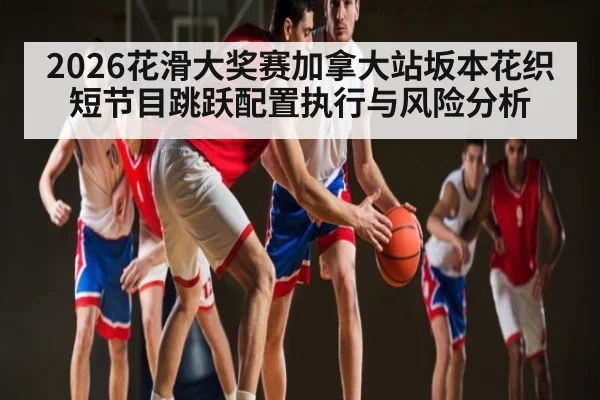 2026花滑大奖赛加拿大站坂本花织短节目跳跃配置执行与风险分析 - wellbet